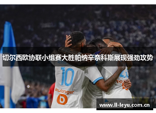 切尔西欧协联小组赛大胜帕纳辛奈科斯展现强劲攻势