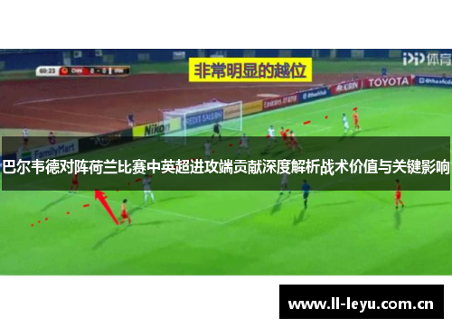 巴尔韦德对阵荷兰比赛中英超进攻端贡献深度解析战术价值与关键影响