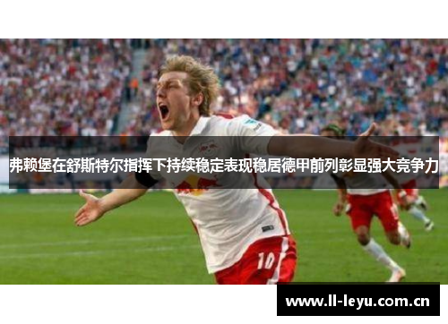 弗赖堡在舒斯特尔指挥下持续稳定表现稳居德甲前列彰显强大竞争力